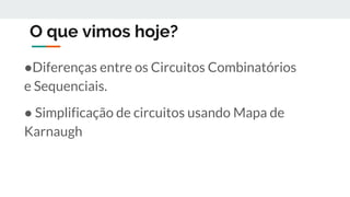 O que vimos hoje?
●Diferenças entre os Circuitos Combinatórios
e Sequenciais.
● Simplificação de circuitos usando Mapa de
Karnaugh
 