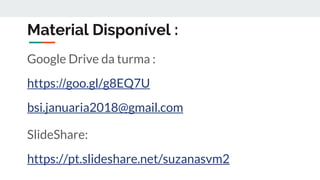 Material Disponível :
Google Drive da turma :
https://goo.gl/g8EQ7U
bsi.januaria2018@gmail.com
SlideShare:
https://pt.slideshare.net/suzanasvm2
 