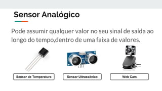 Sensor Analógico
Pode assumir qualquer valor no seu sinal de saída ao
longo do tempo,dentro de uma faixa de valores.
Sensor de Temperatura Sensor Ultrassônico Web Cam
 