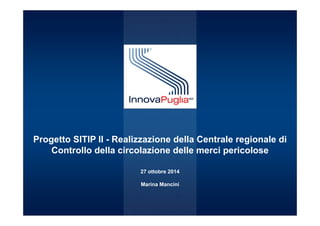 Progetto SITIP II - Realizzazione della Centrale regionale di 
Controllo della circolazione delle merci pericolose 
Servizio Ricerca e Innovazione 
27 ottobre 2014 
Marina Mancini 
 