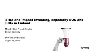 Sitra and Impact Investing, especially SOC and
SIBs in Finland
Mika Pyykkö, Project Director
Impact Investing
Do Good, Do Business
August 28, 2019
 