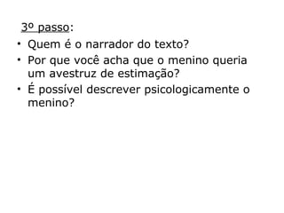 3º passo:
• Quem é o narrador do texto?
• Por que você acha que o menino queria
um avestruz de estimação?
• É possível descrever psicologicamente o
menino?
 
