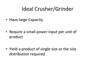 Ideal Crusher/Grinder
• Have large Capacity
• Require a small power input per unit of
product
• Yield a product of single size or the size
distribution required
 