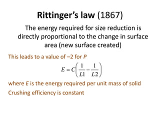 Rittinger’s law (1867)
The energy required for size reduction is
directly proportional to the change in surface
area (new surface created)
This leads to a value of –2 for P
where E is the energy required per unit mass of solid
Crushing efficiency is constant







2
1
1
1
LL
CE
 