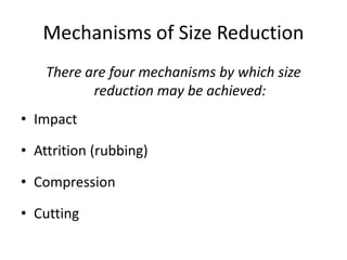 Mechanisms of Size Reduction
There are four mechanisms by which size
reduction may be achieved:
• Impact
• Attrition (rubbing)
• Compression
• Cutting
 