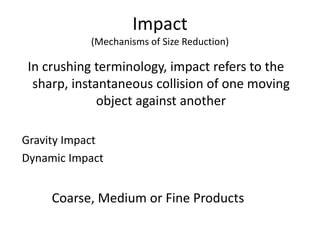 Impact
(Mechanisms of Size Reduction)
In crushing terminology, impact refers to the
sharp, instantaneous collision of one moving
object against another
Gravity Impact
Dynamic Impact
Coarse, Medium or Fine Products
 