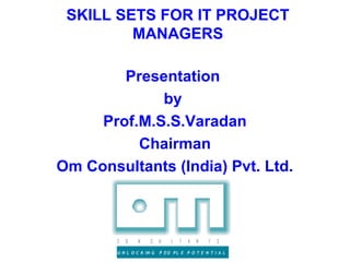 SKILL SETS FOR IT PROJECT
         MANAGERS

        Presentation
             by
     Prof.M.S.S.Varadan
          Chairman
Om Consultants (India) Pvt. Ltd.



        C   O   N     S    U   L   T   A   N   T   S

        U N L O C K IN G   P EO PL E P O T E N T I A L
 