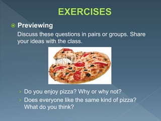  Previewing
Discuss these questions in pairs or groups. Share
your ideas with the class.
› Do you enjoy pizza? Why or why not?
› Does everyone like the same kind of pizza?
What do you think?
 
