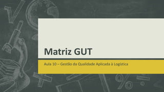 Matriz GUT 
Aula 10 – Gestão da Qualidade Aplicada à Logística 
 