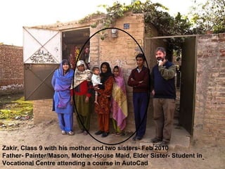 Zakir, Class 9 with his mother and two sisters- Feb 2010 Father- Painter/Mason, Mother-House Maid, Elder Sister- Student in Vocational Centre attending a course in AutoCad 