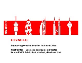 Introducing Oracle’s Solution for Smart Cities

Geoff Linton – Business Development Director
Oracle EMEA Public Sector Industry Business Unit
 