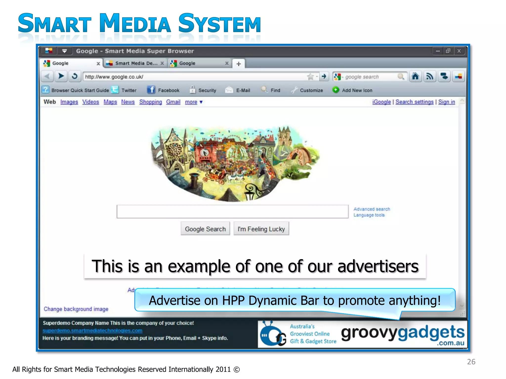 This is an example of one of our advertisers
                                          Advertise on HPP Dynamic Bar to promote anything!



                                                                                              26
All Rights for Smart Media Technologies Reserved Internationally 2011 ©
 