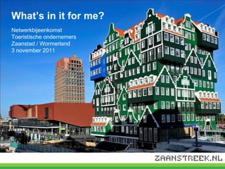 What’s in it for me? Netwerkbijeenkomst  Toeristische ondernemers  Zaanstad / Wormerland 3 november 2011 