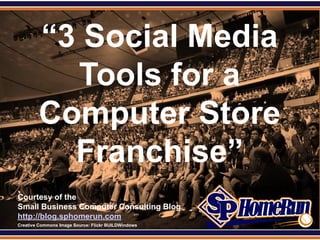 SPHomeRun.com


          “3 Social Media
            Tools for a
          Computer Store
            Franchise”
  Courtesy of the
  Small Business Computer Consulting Blog
  http://blog.sphomerun.com
  Creative Commons Image Source: Flickr BUILDWindows
 