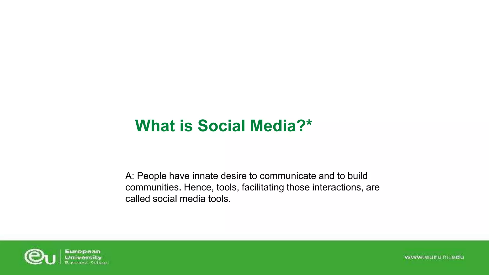 What is Social Media?* 
A: People have innate desire to communicate and to build 
communities. Hence, tools, facilitating those interactions, are 
called social media tools. 
 