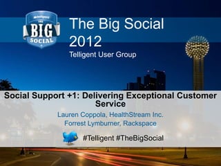#Telligent #TheBigSocial
The Big Social
2012
Telligent User Group
Social Support +1: Delivering Exceptional Customer
Service
Lauren Coppola, HealthStream Inc.
Forrest Lymburner, Rackspace
 