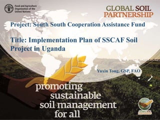 Project: South South Cooperation Assistance Fund
Title: Implementation Plan of SSCAF Soil
Project in Uganda
Yuxin Tong, GSP, FAO
 