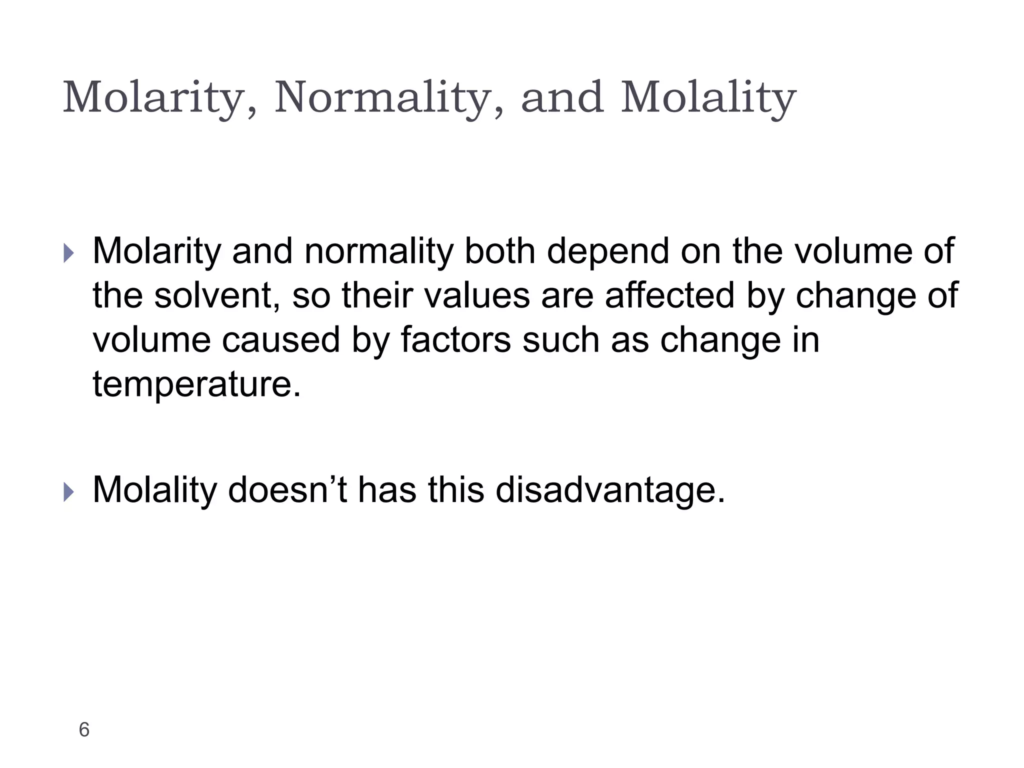 Molarity, Normality, and Molality
6
 Molarity and normality both depend on the volume of
the solvent, so their values are affected by change of
volume caused by factors such as change in
temperature.
 Molality doesn’t has this disadvantage.
 