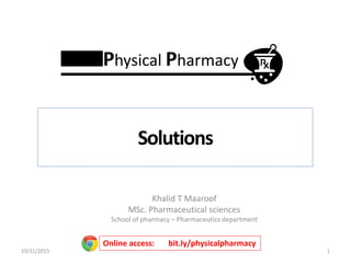 Khalid T Maaroof
MSc. Pharmaceutical sciences
School of pharmacy – Pharmaceutics department
1
Online access: bit.ly/physicalpharmacy
Solutions
Physical Pharmacy
10/31/2015
 