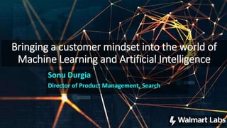 Bringing a customer mindset into the world of
Machine Learning and Artificial Intelligence
1
Sonu Durgia
Director of Product Management, Search
 