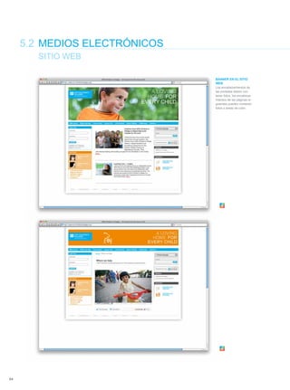 5.2 MEDIOS ELEcTróNIcOS
                     SITIO WEB

                                                                                                               banner en el sitio
                                                                                                               Web
                                                                                                               Los encabezamientos de
                                                                                                               las portadas deben con-
                                                                                                               tener fotos, los encabeza-
                                                                                                               mientos de las páginas si-
                                                                                                               guientes pueden contener
                                                                                                               fotos o áreas de color.




home        family   childhood          brothers and          education     moments     motherhood   village
                     in cultural   sisters, the children’s   and personal   of happy
                      diversity          community             growth       childhood




       54
 