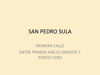 SAN PEDRO SULA

        PRIMERA CALLE
ENTRE PRIMER ANILLO ORIENTE Y
         PUNTO CERO
 