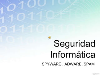 Seguridad
Informática
SPYWARE , ADWARE, SPAM
 
