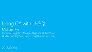 Michael Rys
Principal Program Manager, Big Data @ Microsoft
@MikeDoesBigData, {mrys, usql}@microsoft.com
Using C# with U-SQL
2016/04/04
 