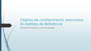 Objetos de conhecimento associados
às Matrizes de Referência
Ciências Humanas e suas Tecnologias
 