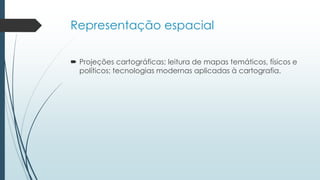 Representação espacial
 Projeções cartográficas; leitura de mapas temáticos, físicos e
políticos; tecnologias modernas aplicadas à cartografia.
 
