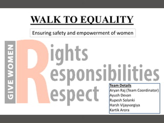 WALK TO EQUALITY
Team Details
Aryan Raj (Team Coordinator)
Ayush Devan
Rupesh Solanki
Harsh Vijayvargiya
Kartik Arora
Ensuring safety and empowerment of women
 