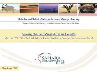 17th Annual Sahelo-Saharan Interest Group Meeting
2 days of talks on biodiversity conservation in the Sahara and in the Sahel
Saving the last West African Giraffe
Arthur MUNEZA, East Africa Coordinator - Giraffe Conservation Fund
May 4 – 6, 2017
 