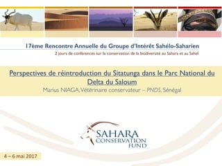 17ème Rencontre Annuelle du Groupe d’Intérêt Sahélo-Saharien
2 jours de conférences sur la conservation de la biodiversité au Sahara et au Sahel
Perspectives de réintroduction du Sitatunga dans le Parc National du
Delta du Saloum
Marius NIAGA,Vétérinaire conservateur – PNDS, Sénégal
4	– 6	mai	2017
 