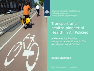 Transport and
health: pioneer of
Health in All Policies
Make way for healthy
transport: experiences in the
Netherlands and Europe
Brigit Staatsen
RIVM, the Netherlands | 13 June 20131
 