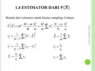 1.4 ESTIMATOR DARI

Bentuk dari estimator untuk klaster sampling 2-tahap :

   ( )   M − m Sb2 M                      N i − ni S i2
                                   m
  ˆ ˆ
 V X =M2          +                ∑ N i2




                                                          TEORI SAMPLING MT 505
          M m m                              N i ni

 s =
  2
  b
      1 m ˆ ˆ
     m −1
          ∑ X −X   (       )   2
                                          ˆ  1 m ˆ
                                          X = ∑ Xi
                                             m
         1 ni
 si2 =       ∑  ( xij − xi ) 2            xi =
                                               xi
       ni − 1 j                                ni
             ni
 ˆ = Ni
                                                ni
 Xi
     ni
            ∑x    ij                      xi = ∑ xij
 