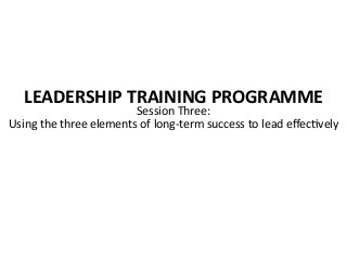 LEADERSHIP	
  TRAINING	
  PROGRAMME	
  
Session	
  Three:	
  	
  
Using	
  the	
  three	
  elements	
  of	
  long-­‐term	
  success	
  to	
  lead	
  eﬀec8vely	
  
 