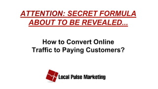 ATTENTION: SECRET FORMULA
  ABOUT TO BE REVEALED...

     How to Convert Online
  Traffic to Paying Customers?
 