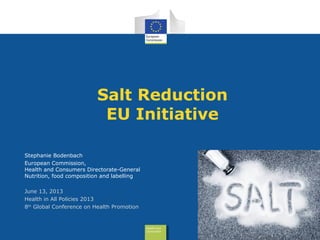 Health and
Consumers
Health and
Consumers
Salt Reduction
EU Initiative
Stephanie Bodenbach
European Commission,
Health and Consumers Directorate-General
Nutrition, food composition and labelling
June 13, 2013
Health in All Policies 2013
8th
Global Conference on Health Promotion
1
 