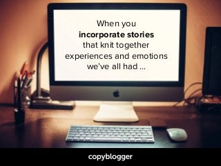 When you  
incorporate stories  
that knit together  
experiences and emotions 
we’ve all had …
 