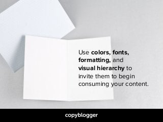 Use colors, fonts,  
formatting, and  
visual hierarchy to  
invite them to begin  
consuming your content.
 