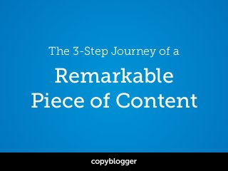 The 3-Step Journey of a
Remarkable
Piece of Content
 
