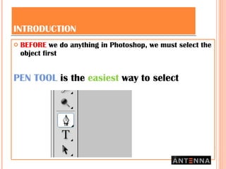 INTRODUCTION BEFORE  we do anything in Photoshop, we must select the object first PEN TOOL  is the  easiest  way to select 