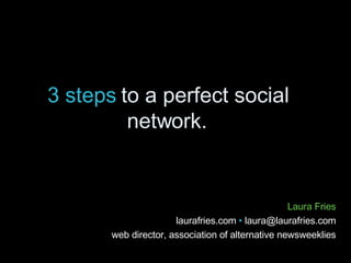 3 steps  to a perfect social network. Laura Fries laurafries.com  •  laura@laurafries.com web director, association of alternative newsweeklies 