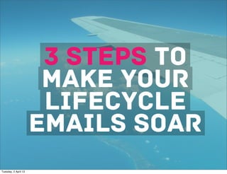 5steps to
                      3
                      make YOUR
                   THINGS

                       lifecycle
                  YOU DIDN’T
                    KNOW

                      emails SOAR
                  YOU DIDN’T
                    KNOW
                 ABOUT EMAIL
                  MARKETING
Tuesday, 2 April 13
 
