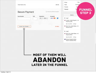 funnel
                                            step 2




                      most OF THEM WILL
                      ABANDON
                      later in the funnel
Tuesday, 2 April 13
 