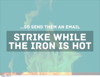 ...so SEND THEM AN EMAIL

               STRIKE WHILE
              THE IRON IS HOT

Tuesday, 2 April 13
 