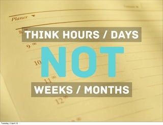 think HOURS / DAYS


                        not
                       weeks / months

Tuesday, 2 April 13
 