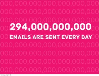 000,000,000,000,000,000,000
000,000,000,000,000,000,000
000,000,000,000,000,000,000
  294,000,000,000
000,000,000,000,000,000,000
000,000,000,000,000,000,000
  EMAILS ARE SENT EVERY DAY
000,000,000,000,000,000,000
000,000,000,000,000,000,000
000,000,000,000,000,000,000
000,000,000,000,000,000,000
Tuesday, 2 April 13
 