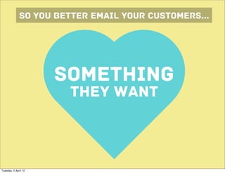 so you better email your customers...




                      SOMETHING
                       THEY WANT



Tuesday, 2 April 13
 