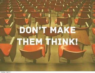 DON’T MAKE
                      THEM THINK!

Tuesday, 2 April 13
 